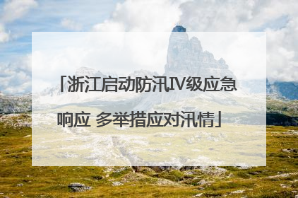 浙江启动防汛Ⅳ级应急响应 多举措应对汛情