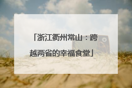 浙江衢州常山：跨越两省的幸福食堂