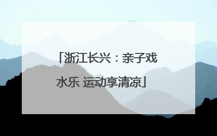 浙江长兴：亲子戏水乐 运动享清凉