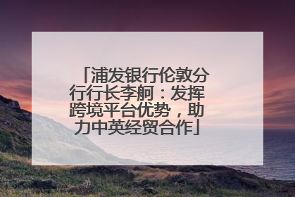 浦发银行伦敦分行行长李舸：发挥跨境平台优势，助力中英经贸合作