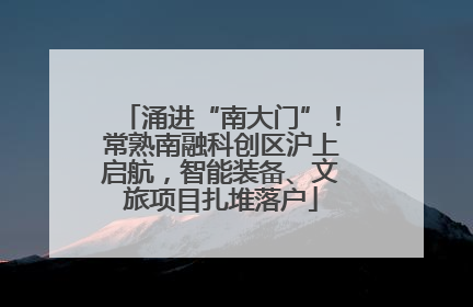涌进“南大门”！常熟南融科创区沪上启航，智能装备、文旅项目扎堆落户
