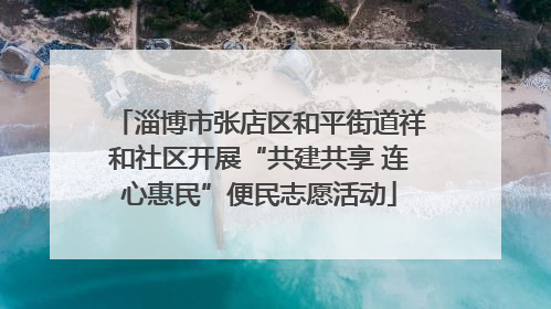 淄博市张店区和平街道祥和社区开展“共建共享 连心惠民”便民志愿活动