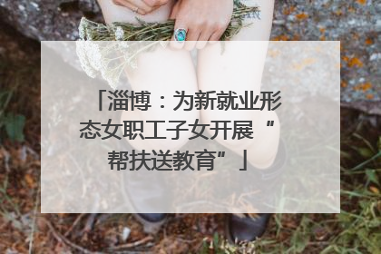 淄博：为新就业形态女职工子女开展“帮扶送教育”