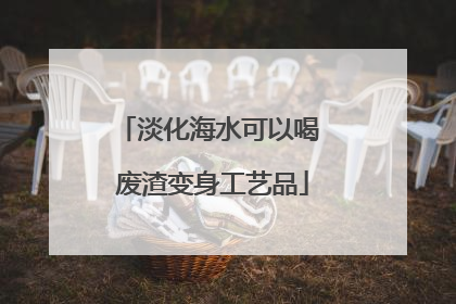 淡化海水可以喝 废渣变身工艺品