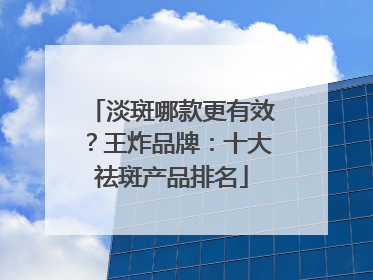 淡斑哪款更有效？王炸品牌：十大祛斑产品排名