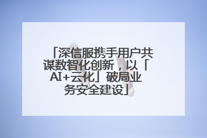 深信服携手用户共谋数智化创新，以「AI+云化」破局业务安全建设