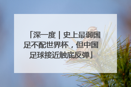 深一度｜史上最弱国足不配世界杯，但中国足球接近触底反弹