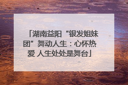 湖南益阳“银发姐妹团”舞动人生：心怀热爱 人生处处是舞台