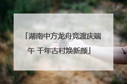 湖南中方龙舟竞渡庆端午 千年古村焕新颜