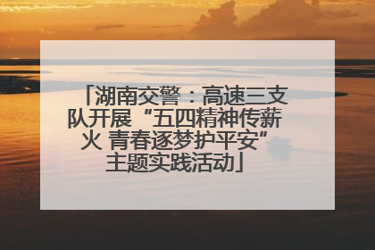 湖南交警：高速三支队开展“五四精神传薪火 青春逐梦护平安”主题实践活动