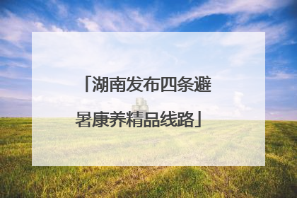 湖南发布四条避暑康养精品线路