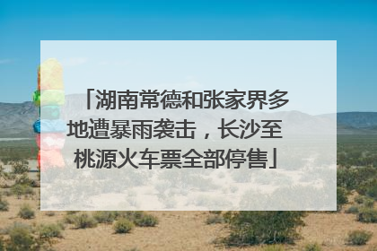 湖南常德和张家界多地遭暴雨袭击，长沙至桃源火车票全部停售