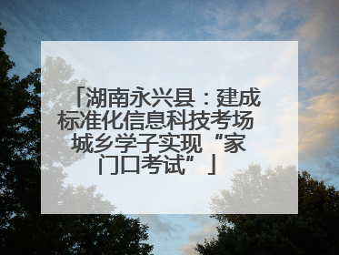 湖南永兴县：建成标准化信息科技考场 城乡学子实现“家门口考试”