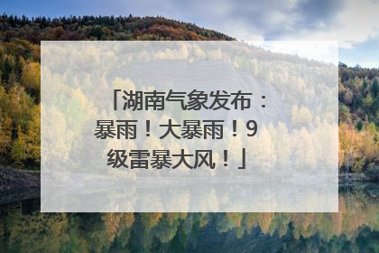 湖南气象发布：暴雨！大暴雨！9级雷暴大风！