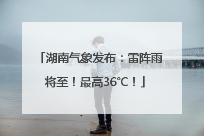 湖南气象发布：雷阵雨将至！最高36℃！