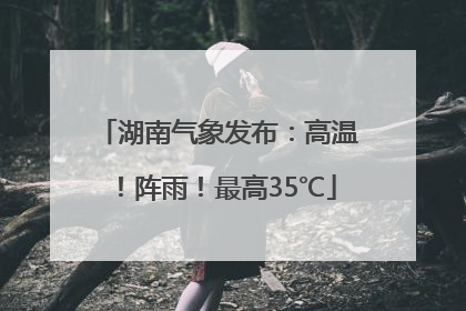 湖南气象发布：高温！阵雨！最高35℃