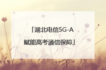 湖北电信5G-A赋能高考通信保障