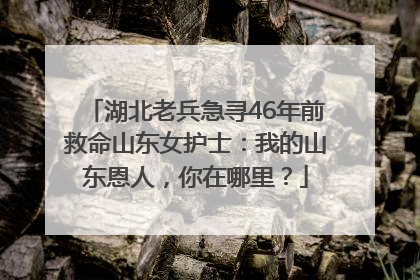 湖北老兵急寻46年前救命山东女护士：我的山东恩人，你在哪里？