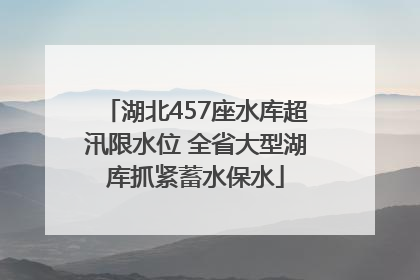 湖北457座水库超汛限水位 全省大型湖库抓紧蓄水保水
