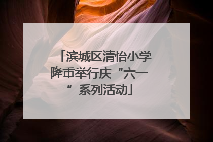 滨城区清怡小学隆重举行庆“六一”系列活动