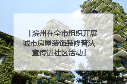 滨州在全市组织开展城市房屋装饰装修普法宣传进社区活动
