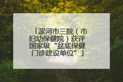 漯河市三院（市妇幼保健院）获评国家级“盆底保健门诊建设单位”