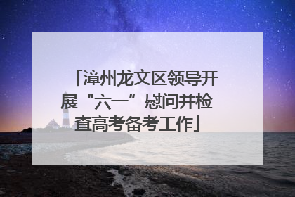 漳州龙文区领导开展“六一”慰问并检查高考备考工作