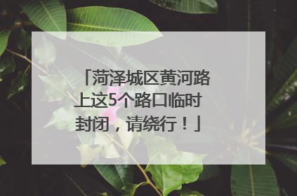 菏泽城区黄河路上这5个路口临时封闭，请绕行！