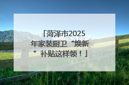 菏泽市2025年家装厨卫“焕新”补贴这样领！