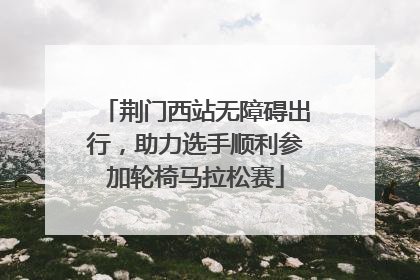 荆门西站无障碍出行，助力选手顺利参加轮椅马拉松赛