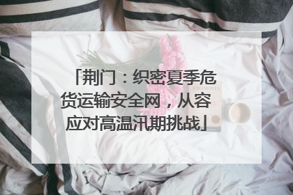 荆门：织密夏季危货运输安全网，从容应对高温汛期挑战