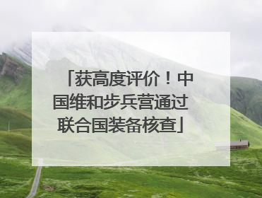 获高度评价！中国维和步兵营通过联合国装备核查