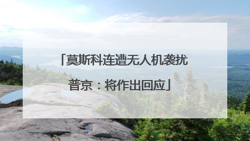 莫斯科连遭无人机袭扰 普京：将作出回应