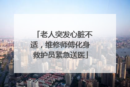老人突发心脏不适，维修师傅化身救护员紧急送医