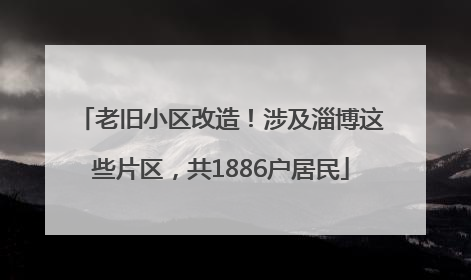 老旧小区改造！涉及淄博这些片区，共1886户居民