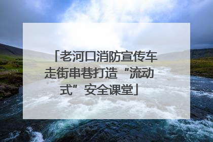 老河口消防宣传车走街串巷打造“流动式”安全课堂