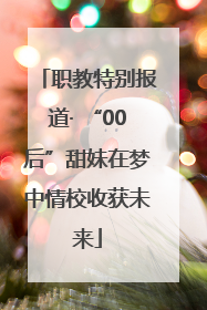 职教特别报道· “00后”甜妹在梦中情校收获未来