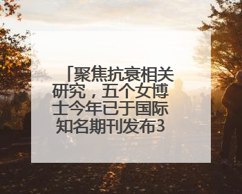 聚焦抗衰相关研究，五个女博士今年已于国际知名期刊发布3篇论文