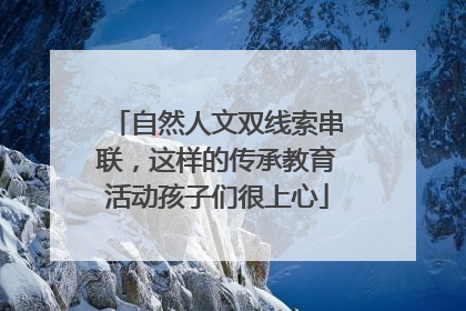 自然人文双线索串联，这样的传承教育活动孩子们很上心