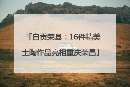 自贡荣县：16件精美土陶作品亮相重庆荣昌