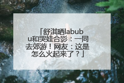 舒淇晒labubu和哭娃合影：一同去郊游！网友：这是怎么火起来了？