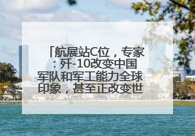 航展站C位，专家：歼-10改变中国军队和军工能力全球印象，甚至正改变世界军工格局