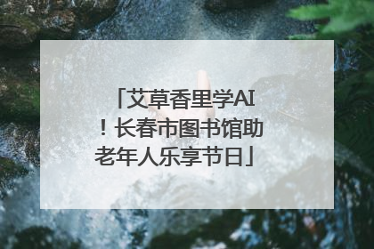 艾草香里学AI！长春市图书馆助老年人乐享节日