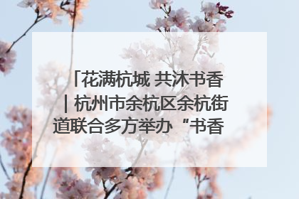 花满杭城 共沐书香｜杭州市余杭区余杭街道联合多方举办“书香换花香”活动