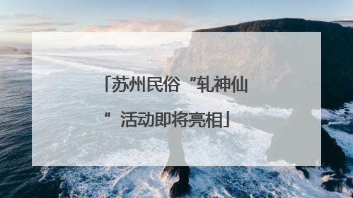 苏州民俗“轧神仙”活动即将亮相