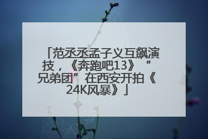 范丞丞孟子义互飙演技，《奔跑吧13》“兄弟团”在西安开拍《24K风暴》