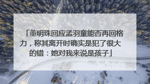 董明珠回应孟羽童能否再回格力，称其离开时确实是犯了很大的错：她对我来说是孩子
