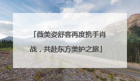 薇美姿舒客再度携手肖战，共赴东方美护之旅