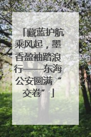藏蓝护航乘风起，墨香盈袖踏浪行——东海公安圆满“交卷”
