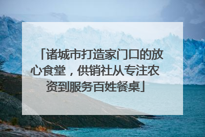 诸城市打造家门口的放心食堂，供销社从专注农资到服务百姓餐桌